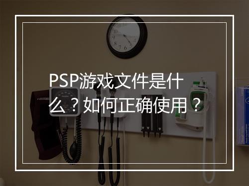 PSP游戏文件是什么？如何正确使用？