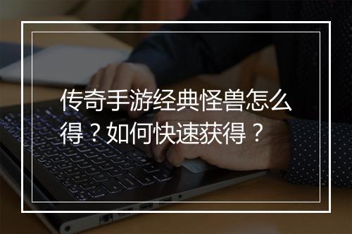传奇手游经典怪兽怎么得？如何快速获得？