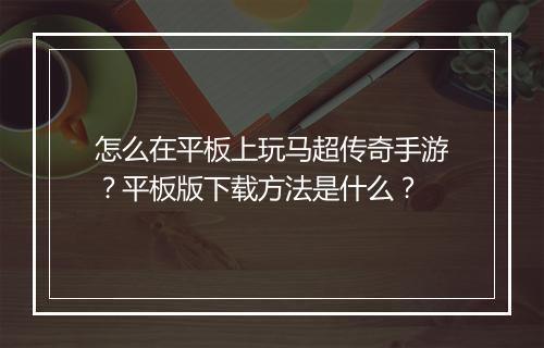 怎么在平板上玩马超传奇手游？平板版下载方法是什么？
