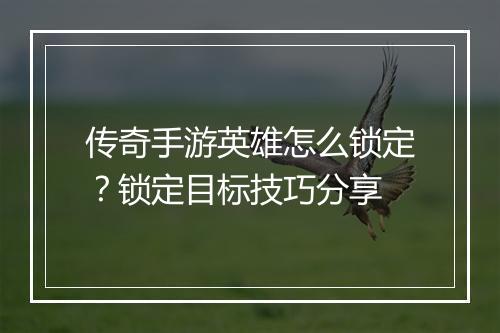 传奇手游英雄怎么锁定？锁定目标技巧分享