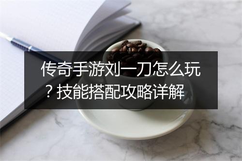传奇手游刘一刀怎么玩？技能搭配攻略详解