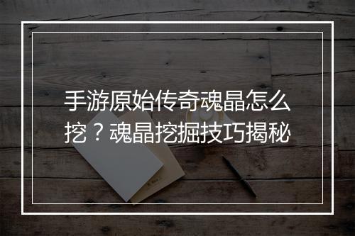 手游原始传奇魂晶怎么挖？魂晶挖掘技巧揭秘