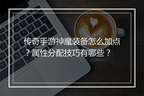 传奇手游神魔装备怎么加点？属性分配技巧有哪些？