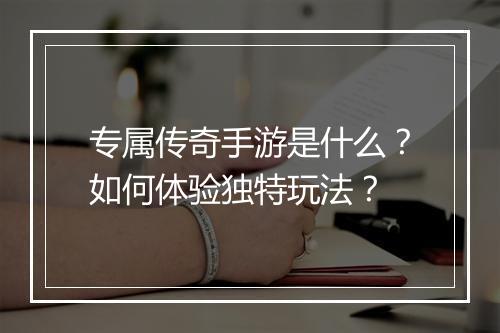 专属传奇手游是什么？如何体验独特玩法？