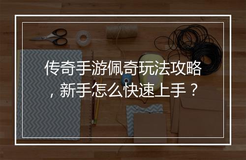 传奇手游佩奇玩法攻略，新手怎么快速上手？