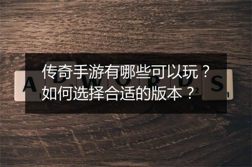 传奇手游有哪些可以玩？如何选择合适的版本？