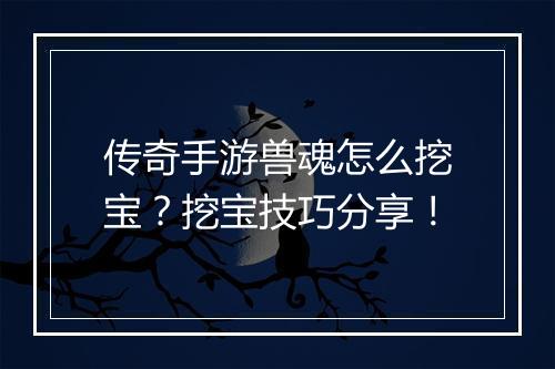 传奇手游兽魂怎么挖宝？挖宝技巧分享！