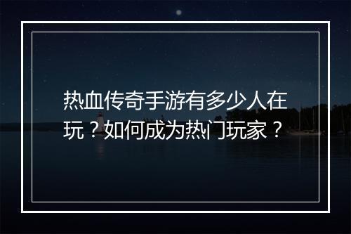 热血传奇手游有多少人在玩？如何成为热门玩家？