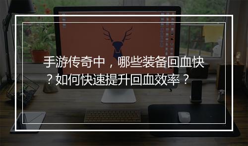 手游传奇中，哪些装备回血快？如何快速提升回血效率？