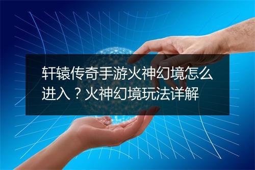 轩辕传奇手游火神幻境怎么进入？火神幻境玩法详解