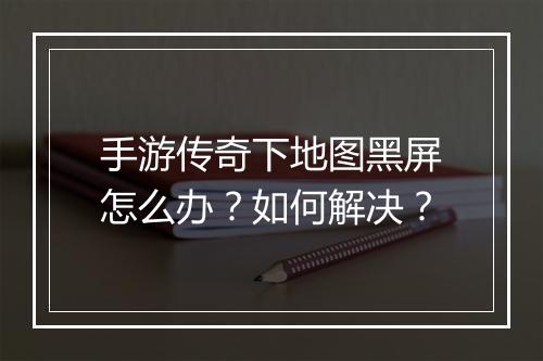 手游传奇下地图黑屏怎么办？如何解决？