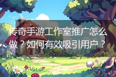 传奇手游工作室推广怎么做？如何有效吸引用户？