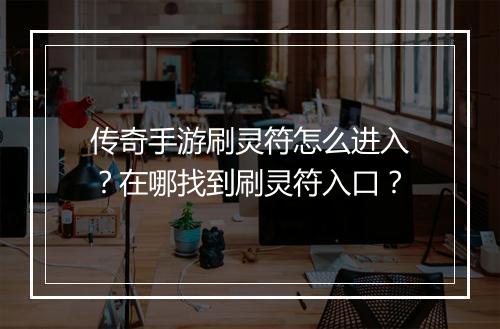 传奇手游刷灵符怎么进入？在哪找到刷灵符入口？