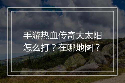 手游热血传奇大太阳怎么打？在哪地图？