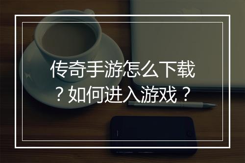 传奇手游怎么下载？如何进入游戏？
