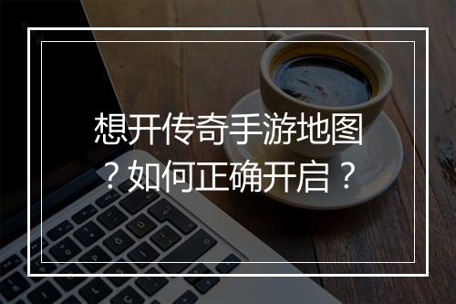 想开传奇手游地图？如何正确开启？