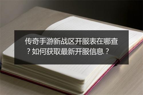 传奇手游新战区开服表在哪查？如何获取最新开服信息？