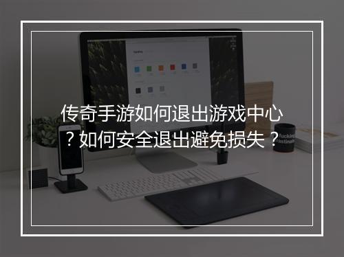 传奇手游如何退出游戏中心？如何安全退出避免损失？