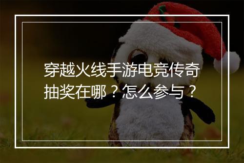 穿越火线手游电竞传奇抽奖在哪？怎么参与？