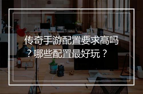 传奇手游配置要求高吗？哪些配置最好玩？
