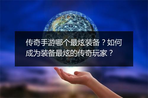 传奇手游哪个最炫装备？如何成为装备最炫的传奇玩家？