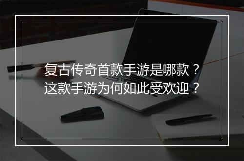 复古传奇首款手游是哪款？这款手游为何如此受欢迎？