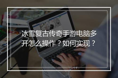 冰雪复古传奇手游电脑多开怎么操作？如何实现？