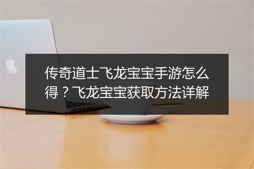 传奇道士飞龙宝宝手游怎么得？飞龙宝宝获取方法详解