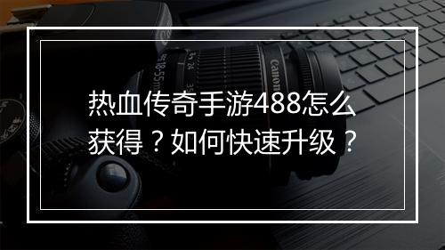 热血传奇手游488怎么获得？如何快速升级？
