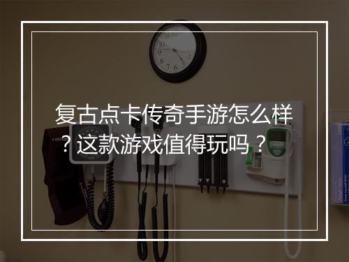 复古点卡传奇手游怎么样？这款游戏值得玩吗？