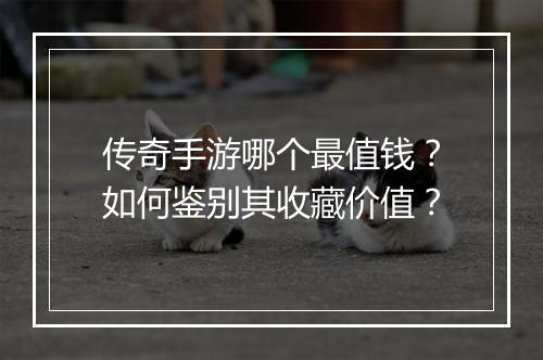 传奇手游哪个最值钱？如何鉴别其收藏价值？