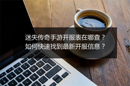 迷失传奇手游开服表在哪查？如何快速找到最新开服信息？