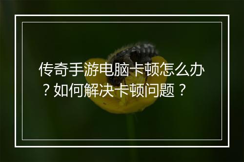 传奇手游电脑卡顿怎么办？如何解决卡顿问题？