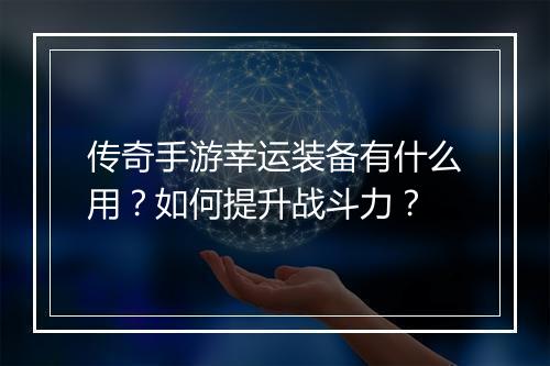传奇手游幸运装备有什么用？如何提升战斗力？