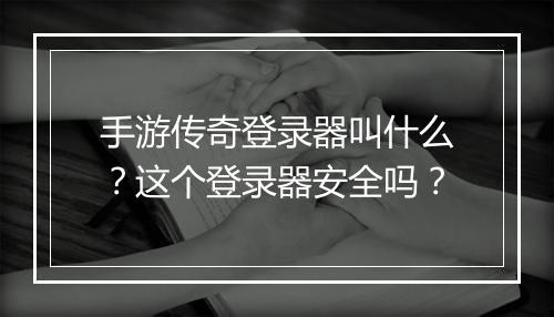 手游传奇登录器叫什么？这个登录器安全吗？