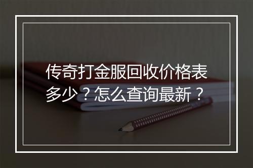 传奇打金服回收价格表多少？怎么查询最新？