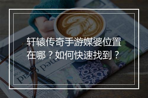 轩辕传奇手游媒婆位置在哪？如何快速找到？