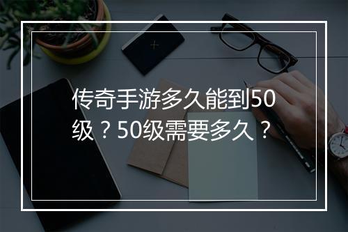 传奇手游多久能到50级？50级需要多久？