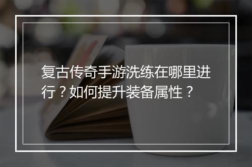 复古传奇手游洗练在哪里进行？如何提升装备属性？