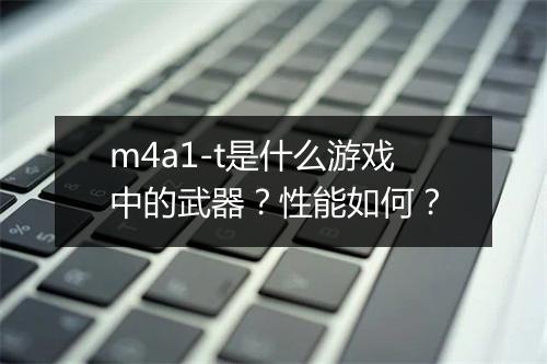 m4a1-t是什么游戏中的武器？性能如何？