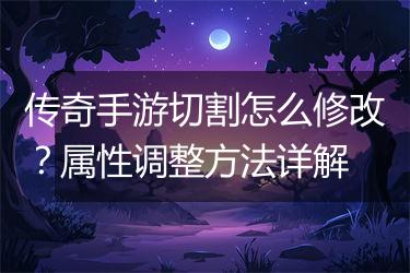 传奇手游切割怎么修改？属性调整方法详解