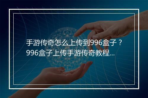 手游传奇怎么上传到996盒子？996盒子上传手游传奇教程？