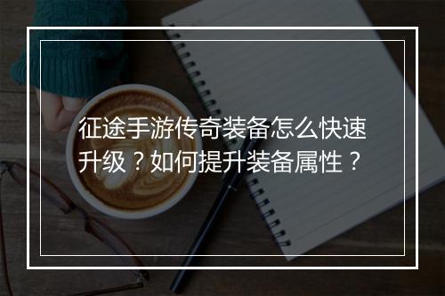 征途手游传奇装备怎么快速升级？如何提升装备属性？