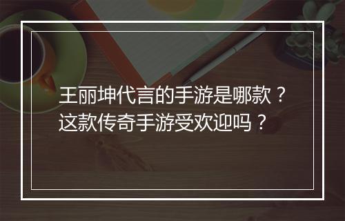 王丽坤代言的手游是哪款？这款传奇手游受欢迎吗？