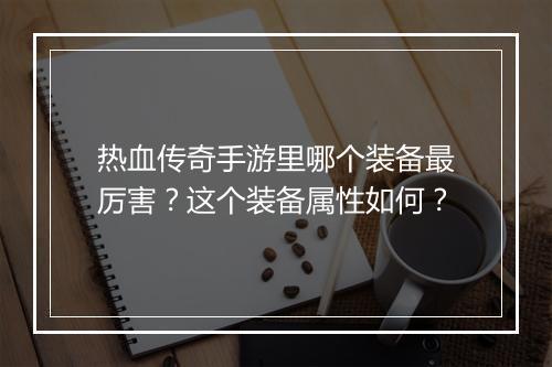 热血传奇手游里哪个装备最厉害？这个装备属性如何？