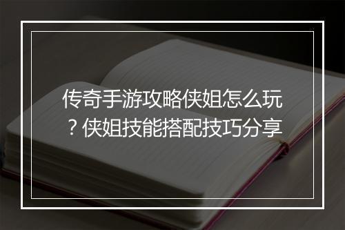 传奇手游攻略侠姐怎么玩？侠姐技能搭配技巧分享