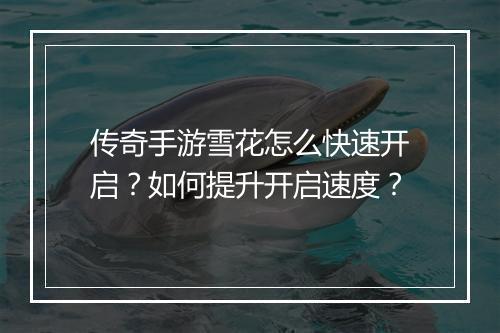 传奇手游雪花怎么快速开启？如何提升开启速度？