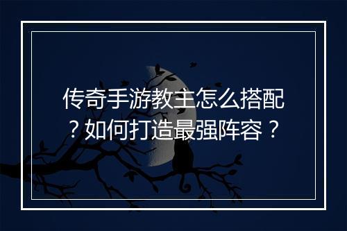 传奇手游教主怎么搭配？如何打造最强阵容？