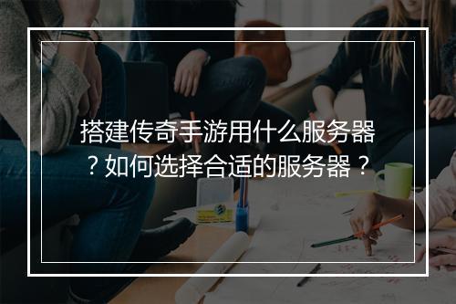 搭建传奇手游用什么服务器？如何选择合适的服务器？