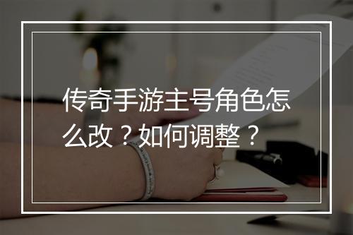 传奇手游主号角色怎么改？如何调整？